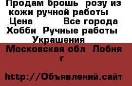 Продам брошь- розу из кожи ручной работы. › Цена ­ 900 - Все города Хобби. Ручные работы » Украшения   . Московская обл.,Лобня г.